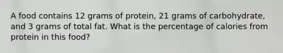 A food contains 12 grams of protein, 21 grams of carbohydrate, and 3 grams of total fat. What is the percentage of calories from protein in this food?