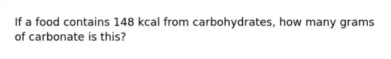 If a food contains 148 kcal from carbohydrates, how many grams of carbonate is this?