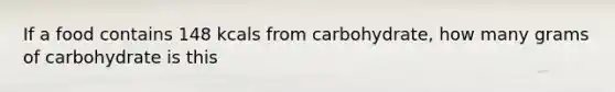 If a food contains 148 kcals from carbohydrate, how many grams of carbohydrate is this