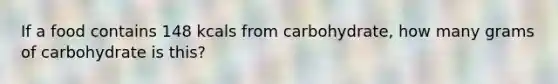 If a food contains 148 kcals from carbohydrate, how many grams of carbohydrate is this?