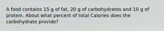 A food contains 15 g of fat, 20 g of carbohydrates and 10 g of protein. About what percent of total Calories does the carbohydrate provide?