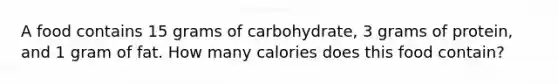 A food contains 15 grams of carbohydrate, 3 grams of protein, and 1 gram of fat. How many calories does this food contain?