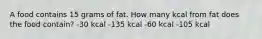 A food contains 15 grams of fat. How many kcal from fat does the food contain? -30 kcal -135 kcal -60 kcal -105 kcal