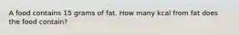 A food contains 15 grams of fat. How many kcal from fat does the food contain?