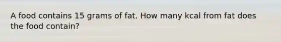 A food contains 15 grams of fat. How many kcal from fat does the food contain?