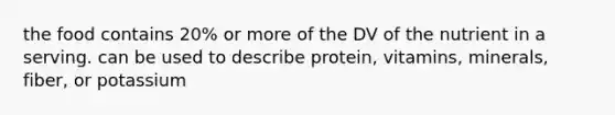 the food contains 20% or more of the DV of the nutrient in a serving. can be used to describe protein, vitamins, minerals, fiber, or potassium