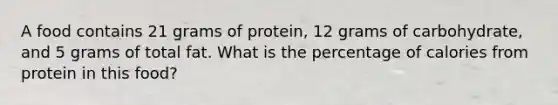 A food contains 21 grams of protein, 12 grams of carbohydrate, and 5 grams of total fat. What is the percentage of calories from protein in this food?