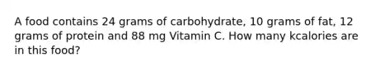 A food contains 24 grams of carbohydrate, 10 grams of fat, 12 grams of protein and 88 mg Vitamin C. How many kcalories are in this food?