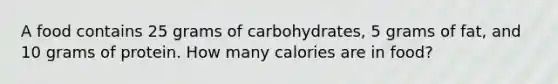 A food contains 25 grams of carbohydrates, 5 grams of fat, and 10 grams of protein. How many calories are in food?