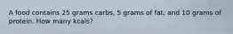 A food contains 25 grams carbs, 5 grams of fat, and 10 grams of protein. How many kcals?
