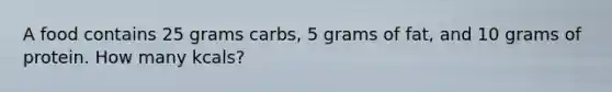 A food contains 25 grams carbs, 5 grams of fat, and 10 grams of protein. How many kcals?