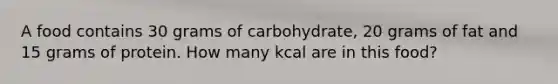 A food contains 30 grams of carbohydrate, 20 grams of fat and 15 grams of protein. How many kcal are in this food?