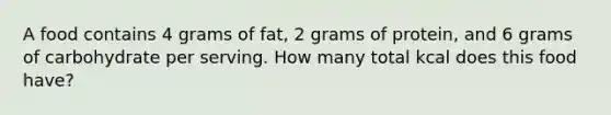 A food contains 4 grams of fat, 2 grams of protein, and 6 grams of carbohydrate per serving. How many total kcal does this food have?