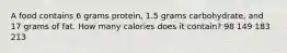 A food contains 6 grams protein, 1.5 grams carbohydrate, and 17 grams of fat. How many calories does it contain? 98 149 183 213