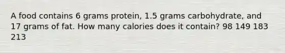 A food contains 6 grams protein, 1.5 grams carbohydrate, and 17 grams of fat. How many calories does it contain? 98 149 183 213