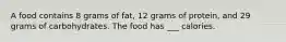 A food contains 8 grams of fat, 12 grams of protein, and 29 grams of carbohydrates. The food has ___ calories.