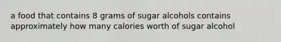 a food that contains 8 grams of sugar alcohols contains approximately how many calories worth of sugar alcohol