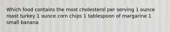 Which food contains the most cholesterol per serving 1 ounce roast turkey 1 ounce corn chips 1 tablespoon of margarine 1 small banana