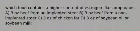 which food contains a higher content of estrogen-like compounds A) 3 oz beef from an implanted steer B) 3 oz beef from a non-implanted steer C) 3 oz of chicken fat D) 3 oz of soybean oil or soybean milk