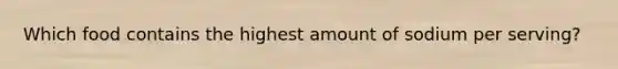 Which food contains the highest amount of sodium per serving?