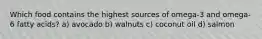 Which food contains the highest sources of omega-3 and omega-6 fatty acids? a) avocado b) walnuts c) coconut oil d) salmon