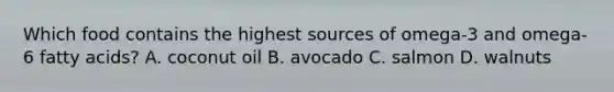 Which food contains the highest sources of omega-3 and omega-6 fatty acids? A. coconut oil B. avocado C. salmon D. walnuts