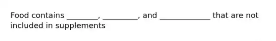 Food contains ________, _________, and _____________ that are not included in supplements