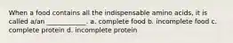 When a food contains all the indispensable amino acids, it is called a/an ____________. a. complete food b. incomplete food c. complete protein d. incomplete protein