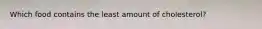 Which food contains the least amount of cholesterol?