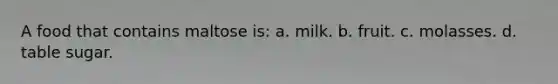A food that contains maltose is: a. milk. b. fruit. c. molasses. d. table sugar.