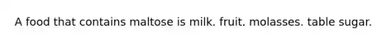 A food that contains maltose is milk. fruit. molasses. table sugar.