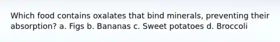 Which food contains oxalates that bind minerals, preventing their absorption? a. Figs b. Bananas c. Sweet potatoes d. Broccoli