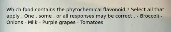 Which food contains the phytochemical flavonoid ? Select all that apply . One , some , or all responses may be correct . - Broccoli - Onions - Milk - Purple grapes - Tomatoes