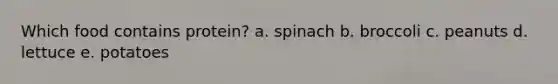 Which food contains protein? a. spinach b. broccoli c. peanuts d. lettuce e. potatoes