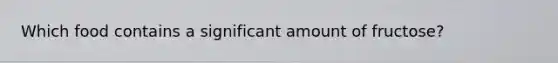 Which food contains a significant amount of fructose?