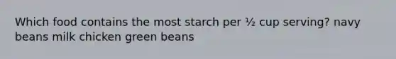 Which food contains the most starch per ½ cup serving? navy beans milk chicken green beans