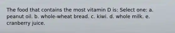 The food that contains the most vitamin D is: Select one: a. peanut oil. b. whole-wheat bread. c. kiwi. d. whole milk. e. cranberry juice.