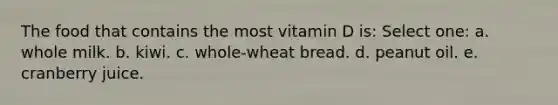 The food that contains the most vitamin D is: Select one: a. whole milk. b. kiwi. c. whole-wheat bread. d. peanut oil. e. cranberry juice.