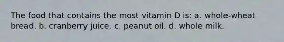 The food that contains the most vitamin D is: a. whole-wheat bread. b. cranberry juice. c. peanut oil. d. whole milk.