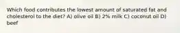 Which food contributes the lowest amount of saturated fat and cholesterol to the diet? A) olive oil B) 2% milk C) coconut oil D) beef