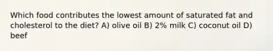 Which food contributes the lowest amount of saturated fat and cholesterol to the diet? A) olive oil B) 2% milk C) coconut oil D) beef