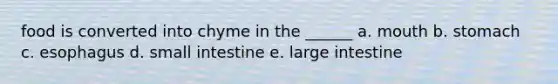 food is converted into chyme in the ______ a. mouth b. stomach c. esophagus d. small intestine e. large intestine
