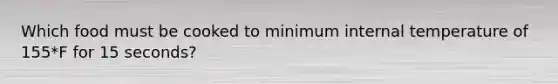 Which food must be cooked to minimum internal temperature of 155*F for 15 seconds?