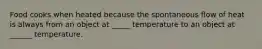 Food cooks when heated because the spontaneous flow of heat is always from an object at _____ temperature to an object at ______ temperature.