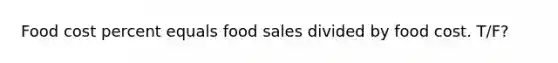 Food cost percent equals food sales divided by food cost. T/F?