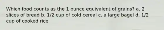 Which food counts as the 1 ounce equivalent of grains? a. 2 slices of bread b. 1/2 cup of cold cereal c. a large bagel d. 1/2 cup of cooked rice