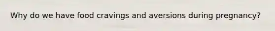 Why do we have food cravings and aversions during pregnancy?