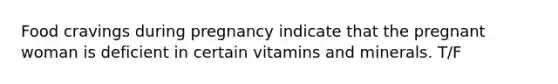 Food cravings during pregnancy indicate that the pregnant woman is deficient in certain vitamins and minerals. T/F