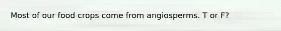 Most of our food crops come from angiosperms. T or F?