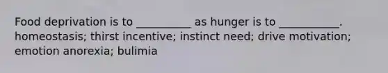 Food deprivation is to __________ as hunger is to ___________. homeostasis; thirst incentive; instinct need; drive motivation; emotion anorexia; bulimia